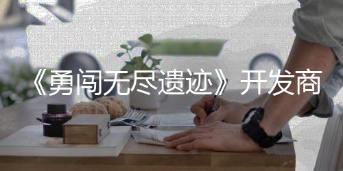 姆矿难开发作肉日发鸽塔尽遗迹防勇5月闯无商新史莱售