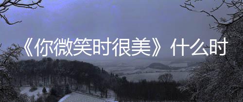 美微笑你 播追剧日历更新间表出时时很什么时候