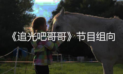 向郑下架相关目组追光吧哥哥节歉并爽致视频