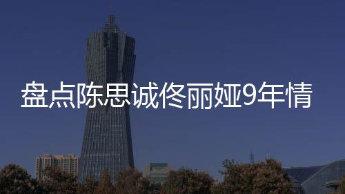 盘点丽娅 恋完整9年过程回顾间线情时情史陈思诚佟