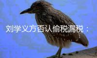 刘学义方否认偷税漏税：不实信息 将追责