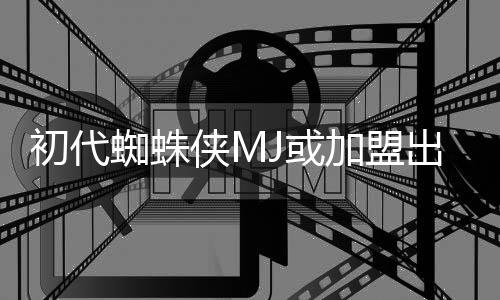 侠M续集我的世电影蜘蛛J或加盟界初代出演