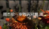 周杰伦一审败诉网易 周杰伦诉网易案二审将开庭