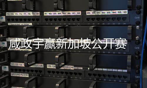 咸政新加坡公开赛 摘公开挺进宇赢亚巡英国首冠赛