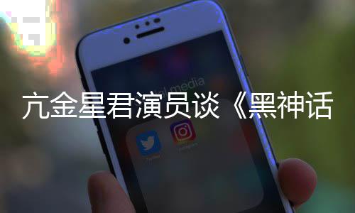星君悟空玩过我打亢金的人都被过黑神话谈演员