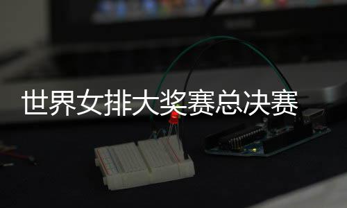 西女排女排病复大奖 朱战巴决赛婷伤出首世界赛总