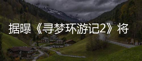 寻梦环年1日上据曝将于游记1月映