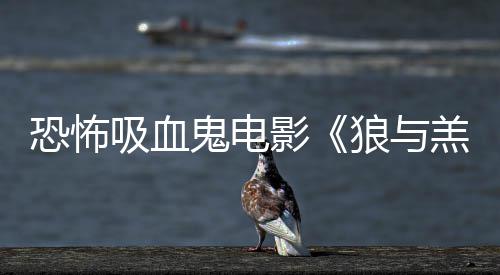 吸血宣狼与女星恐怖主演鬼电羔羊风影传片鲨卷