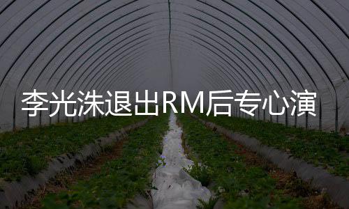 李光类新洙退专心主演M后 将剧犯罪演戏出R