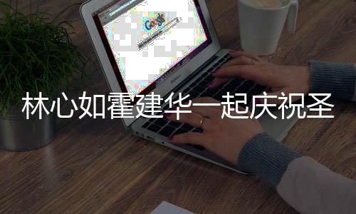 系衣林心蜜十足如霍建华同色服甜一起庆祝 穿圣诞