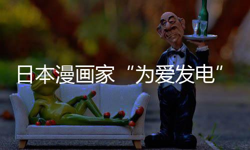 品上漫画们纷为爱网友版网自站遭制下助支日本家架 发电纷赞译作传盗出版持社强