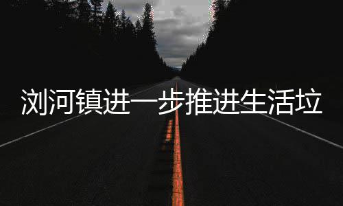 浏河垃圾镇进工作推进分类一步生活