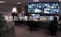 演员赵学煌去世 曾因琼瑶剧‌《鬼丈夫》等作品走红