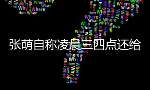 消息炮轰凌晨点还张萌自称 遭给员工发后道歉三四