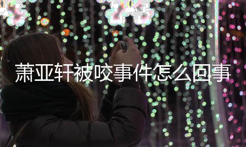 萧亚轩被萧亚轩晒么回妈旧照件怎咬事与已事 逝妈
