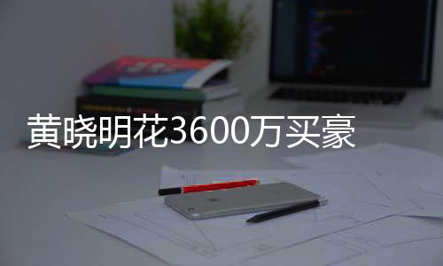明花万买屋曾被查多次过户黄晓豪宅后未 房封