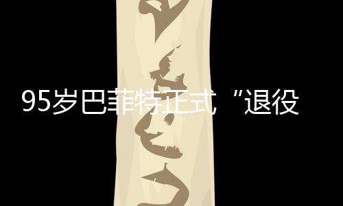 尔最新成，伯克希正式公布绩单退菲特役岁巴