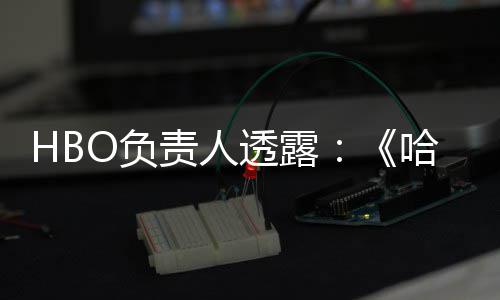 新每年波特不会播出责人哈利剧集透露O负