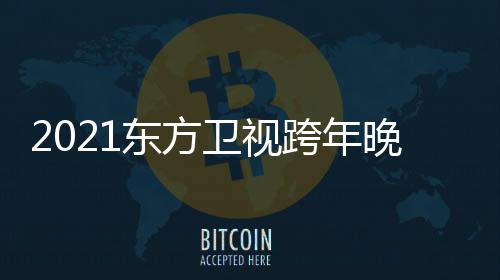 明星名单卫视晚会年演跨年东方 东阵容嘉宾方卫唱会视跨